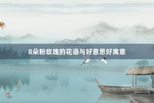 8朵粉玫瑰的花语与好意思好寓意