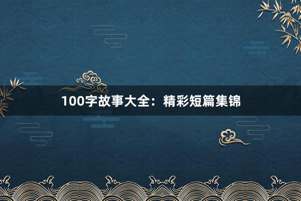 100字故事大全:精彩短篇集锦